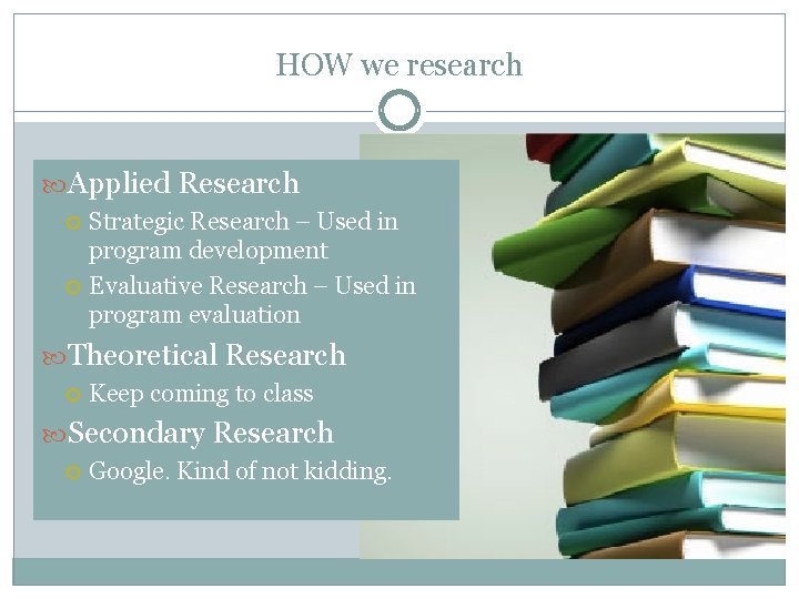 HOW we research Applied Research Strategic Research – Used in program development Evaluative Research