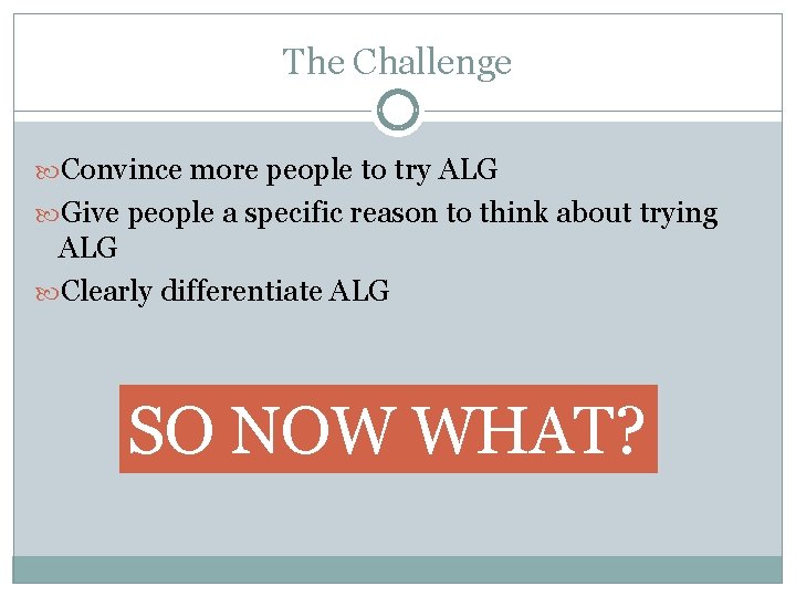 The Challenge Convince more people to try ALG Give people a specific reason to