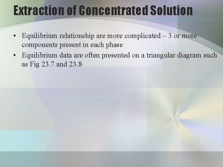 Extraction of Concentrated Solution • Equilibrium relationship are more complicated – 3 or more