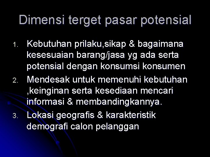 Dimensi terget pasar potensial 1. 2. 3. Kebutuhan prilaku, sikap & bagaimana kesesuaian barang/jasa Dimensi terget pasar potensial 1. 2. 3. Kebutuhan prilaku, sikap & bagaimana kesesuaian barang/jasa