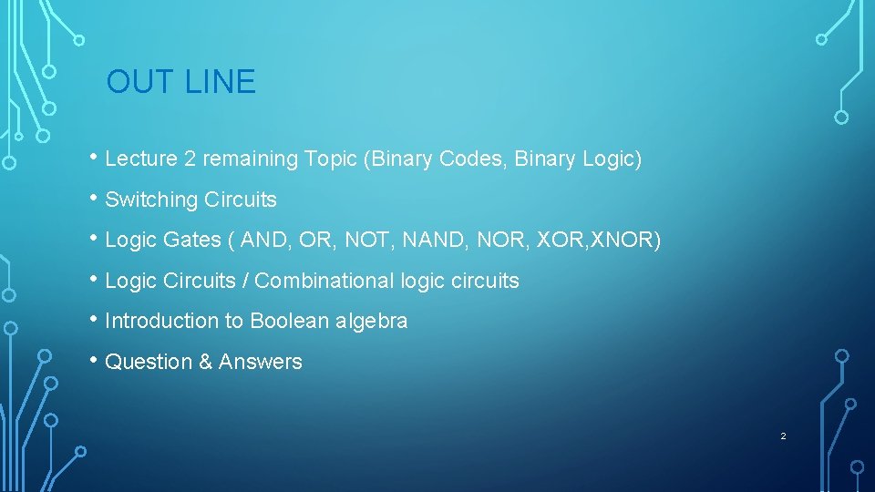 OUT LINE • Lecture 2 remaining Topic (Binary Codes, Binary Logic) • Switching Circuits