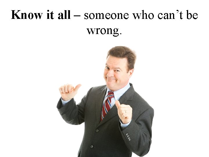 Know it all – someone who can’t be wrong. 