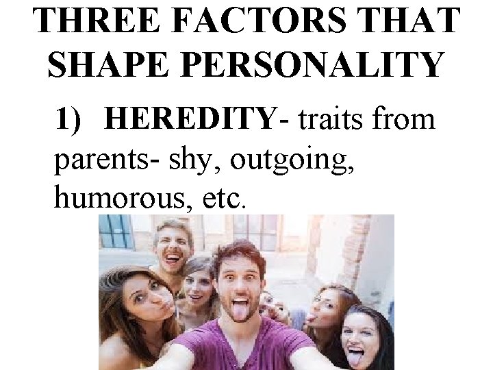 THREE FACTORS THAT SHAPE PERSONALITY 1) HEREDITY- traits from parents- shy, outgoing, humorous, etc.