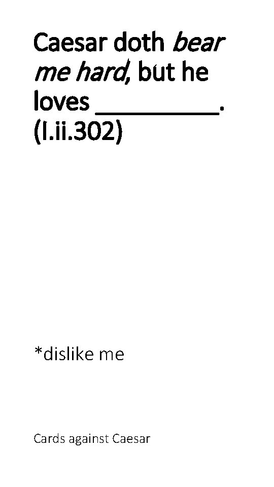 Caesar doth bear me hard, but he loves _____. (I. ii. 302) *dislike me