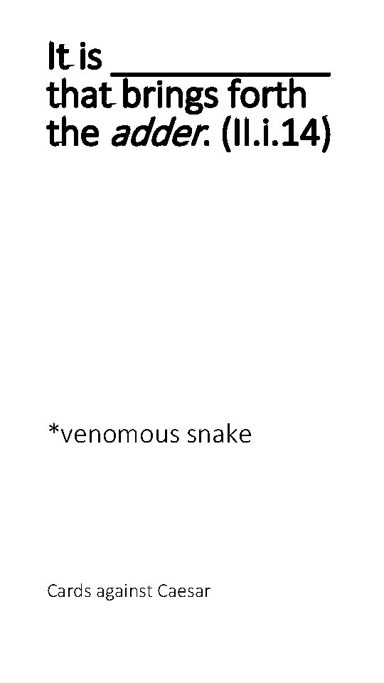 It is ______ that brings forth the adder. (II. i. 14) *venomous snake Cards