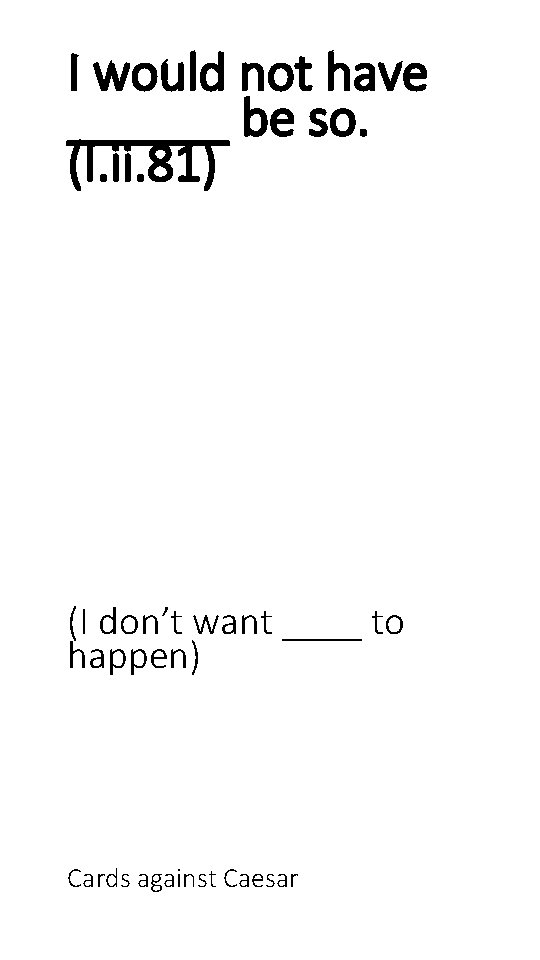 I would not have ______ be so. (I. ii. 81) (I don’t want ____