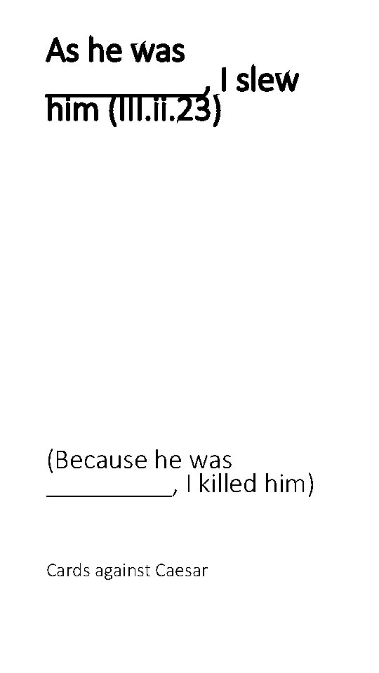 As he was _____, I slew him (III. ii. 23) (Because he was _____,