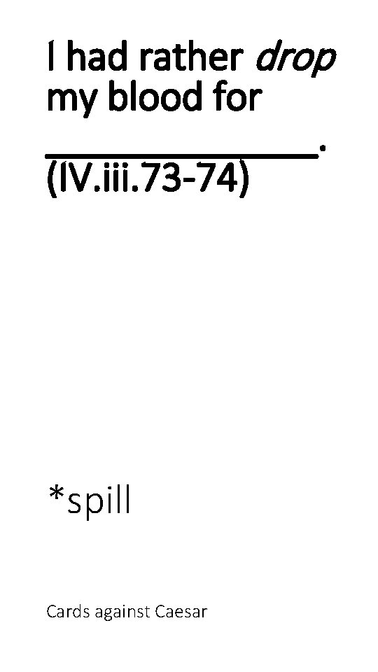 I had rather drop my blood for _______. (IV. iii. 73 -74) *spill Cards