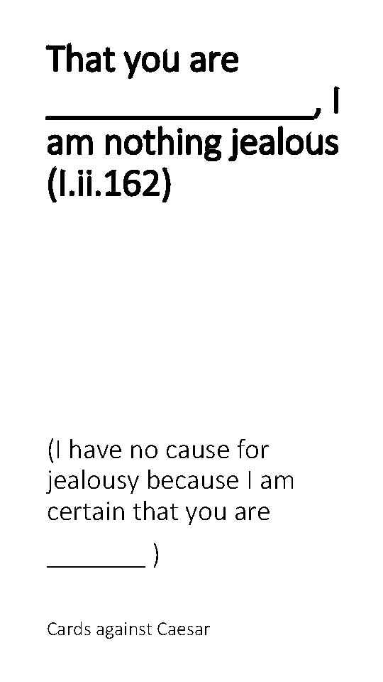 That you are _______, I am nothing jealous (I. ii. 162) (I have no