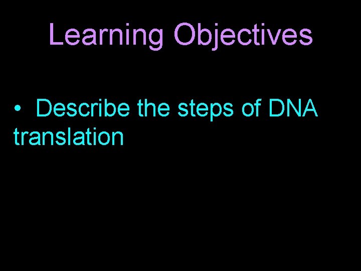 Learning Objectives • Describe the steps of DNA translation 