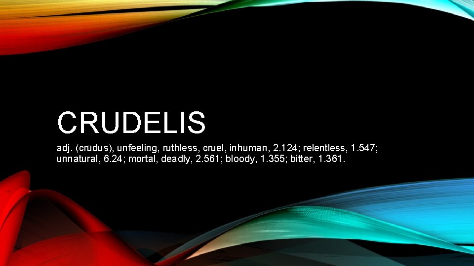 CRUDELIS adj. (crūdus), unfeeling, ruthless, cruel, inhuman, 2. 124; relentless, 1. 547; unnatural, 6.