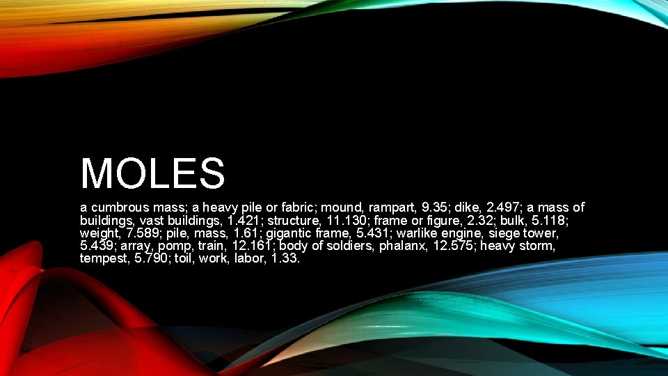 MOLES a cumbrous mass; a heavy pile or fabric; mound, rampart, 9. 35; dike,