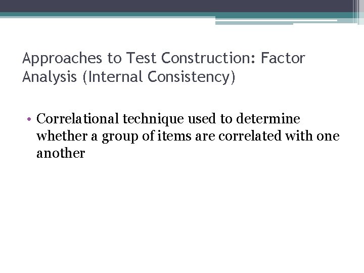 Approaches to Test Construction: Factor Analysis (Internal Consistency) • Correlational technique used to determine
