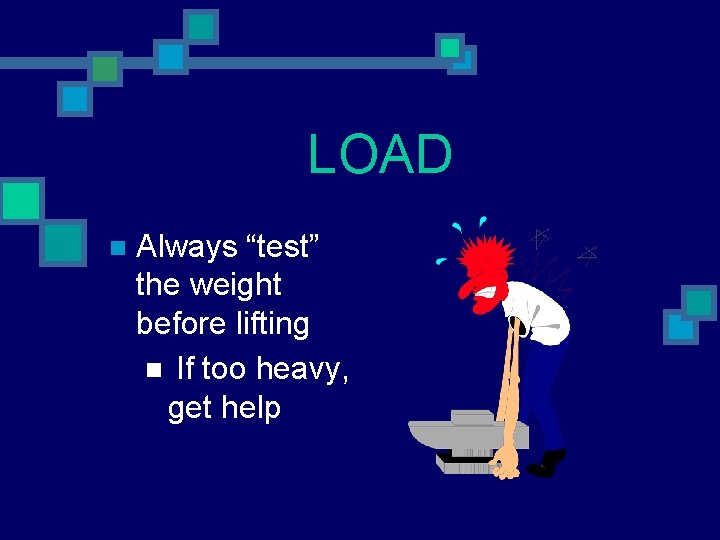 LOAD n Always “test” the weight before lifting n If too heavy, get help