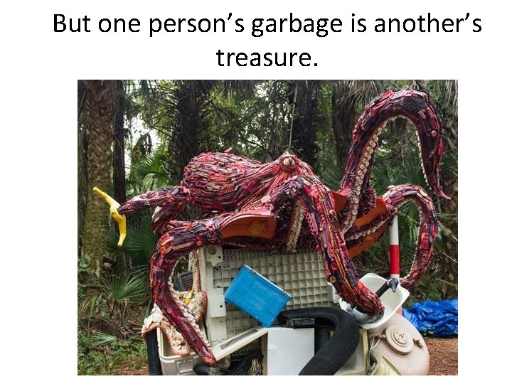 But one person’s garbage is another’s treasure. 