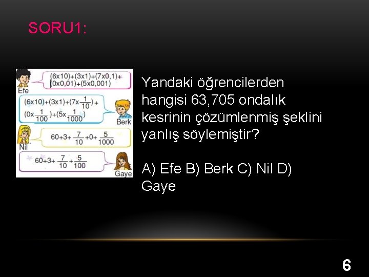 SORU 1: Yandaki öğrencilerden hangisi 63, 705 ondalık kesrinin çözümlenmiş şeklini yanlış söylemiştir? A)