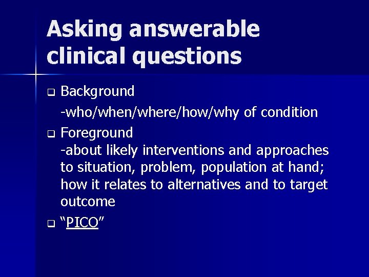 Asking answerable clinical questions Background -who/when/where/how/why of condition q Foreground -about likely interventions and