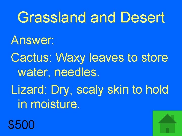Grassland Desert Answer: Cactus: Waxy leaves to store water, needles. Lizard: Dry, scaly skin