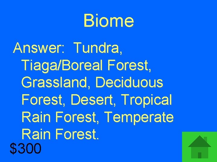 Biome Answer: Tundra, Tiaga/Boreal Forest, Grassland, Deciduous Forest, Desert, Tropical Rain Forest, Temperate Rain