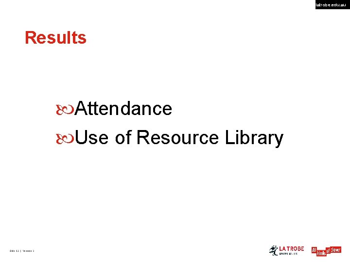 latrobe. edu. au Results Attendance Use of Resource Library Slide 12 | Version 2