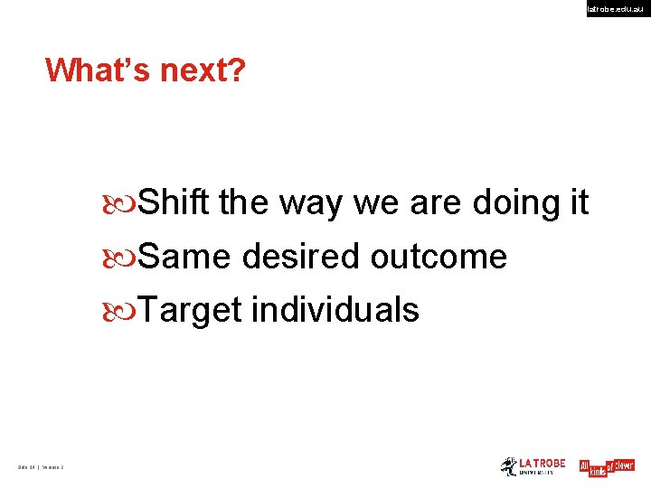 latrobe. edu. au What’s next? Shift the way we are doing it Same desired