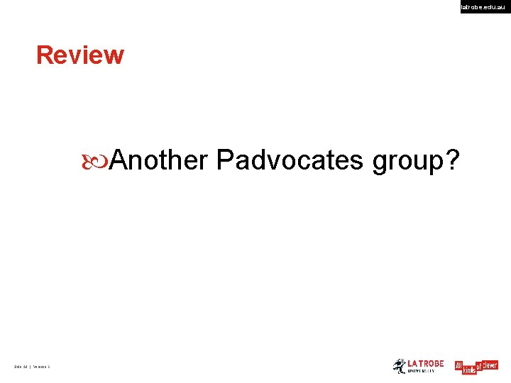 latrobe. edu. au Review Another Padvocates group? Slide 18 | Version 2 