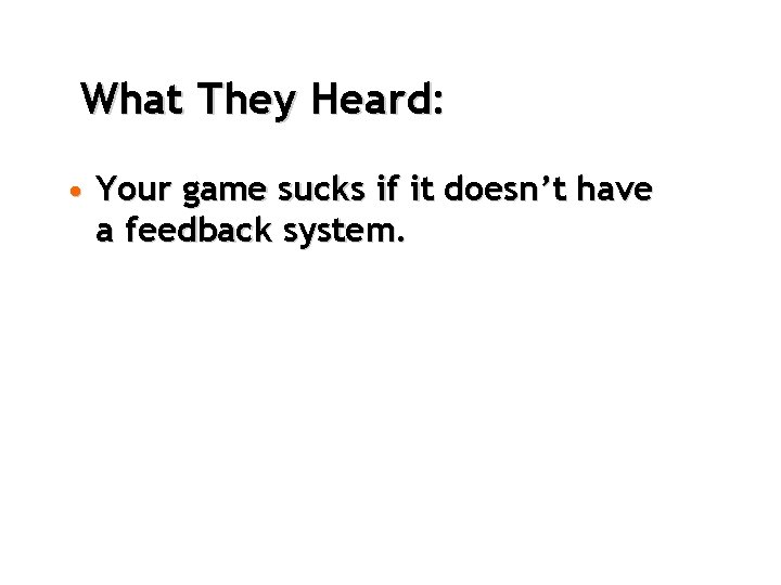 What They Heard: • Your game sucks if it doesn’t have a feedback system.