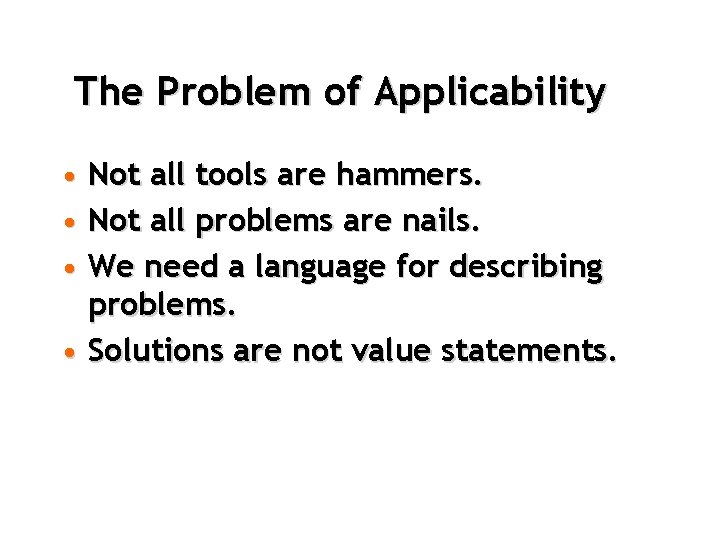 The Problem of Applicability • Not all tools are hammers. • Not all problems