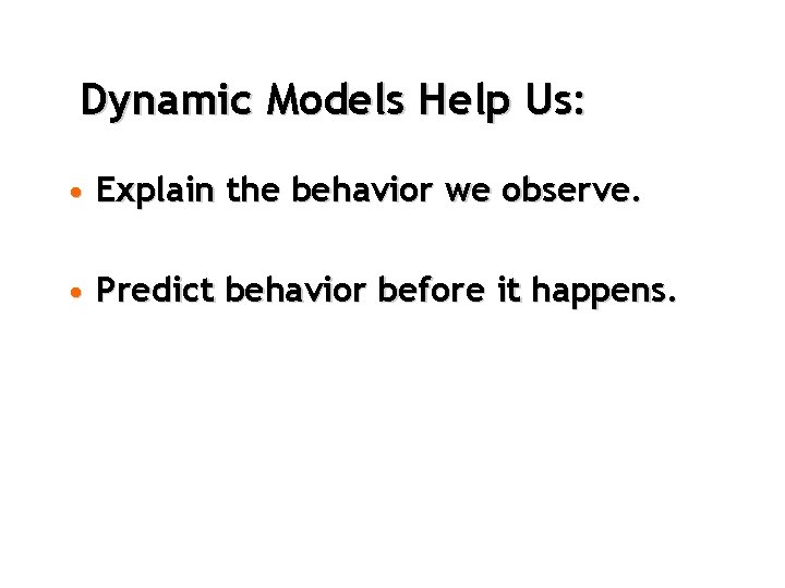 Dynamic Models Help Us: • Explain the behavior we observe. • Predict behavior before