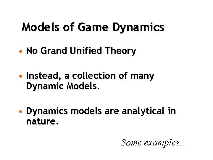 Models of Game Dynamics • No Grand Unified Theory • Instead, a collection of