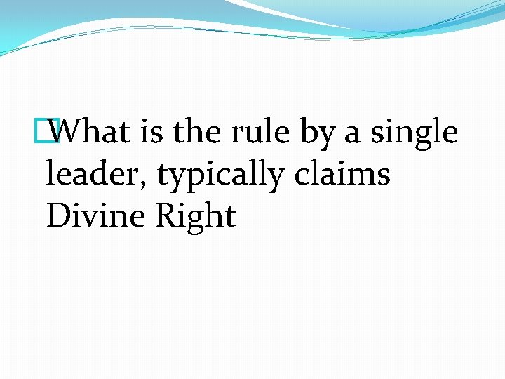 � What is the rule by a single leader, typically claims Divine Right 