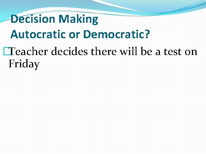 Decision Making Autocratic or Democratic? �Teacher decides there will be a test on Friday