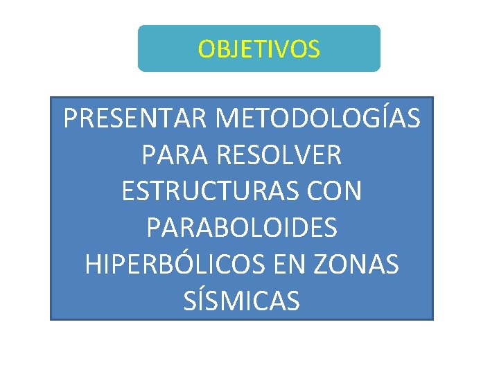 OBJETIVOS PRESENTAR METODOLOGÍAS PARA RESOLVER ESTRUCTURAS CON PARABOLOIDES HIPERBÓLICOS EN ZONAS SÍSMICAS 