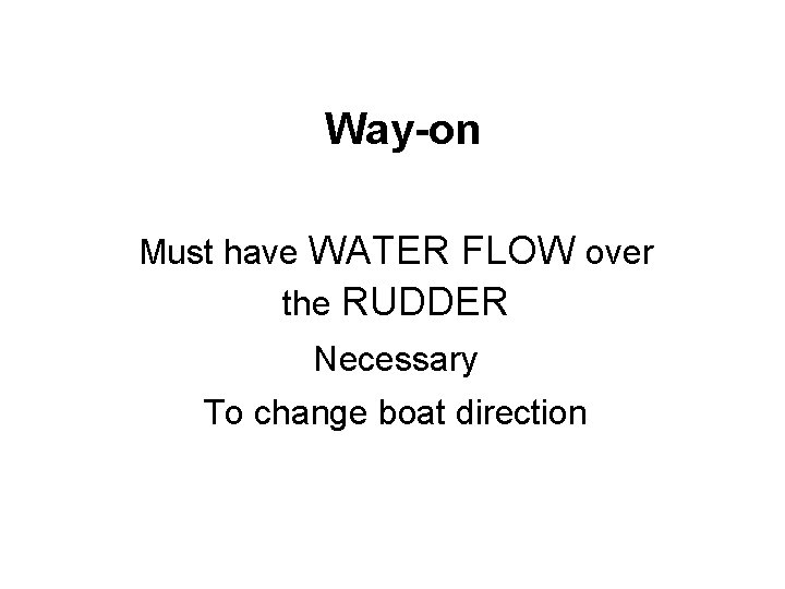 Way-on Must have WATER FLOW over the RUDDER Necessary To change boat direction 