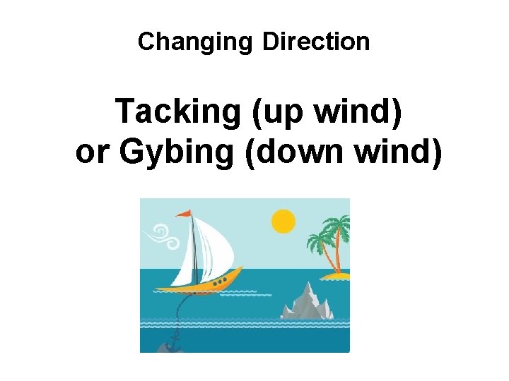 Changing Direction Tacking (up wind) or Gybing (down wind) 