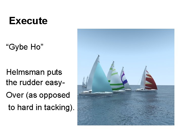 Execute “Gybe Ho” Helmsman puts the rudder easy. Over (as opposed to hard in