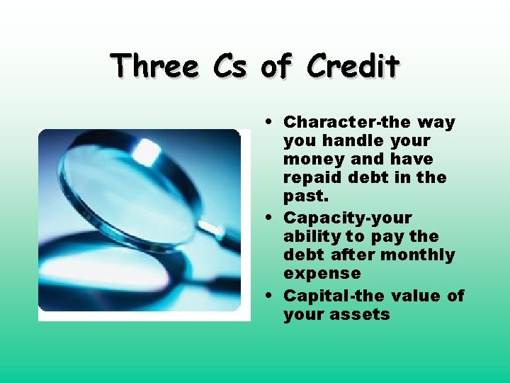 Three Cs of Credit • Character-the way you handle your money and have repaid