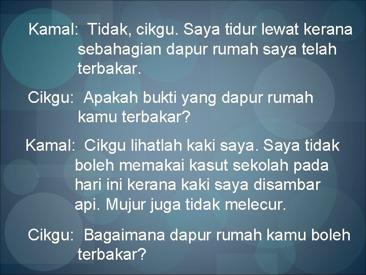 Kamal: Tidak, cikgu. Saya tidur lewat kerana sebahagian dapur rumah saya telah terbakar. Cikgu: