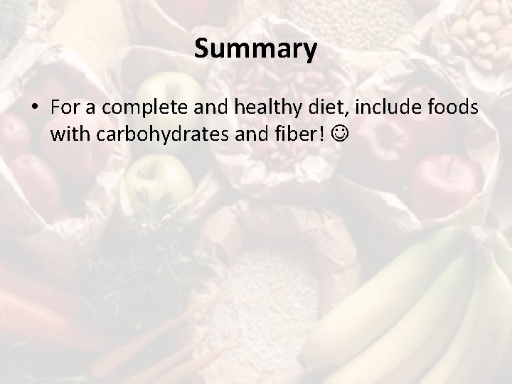 Summary • For a complete and healthy diet, include foods with carbohydrates and fiber!