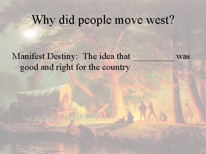 Why did people move west? Manifest Destiny: The idea that _____ was good and