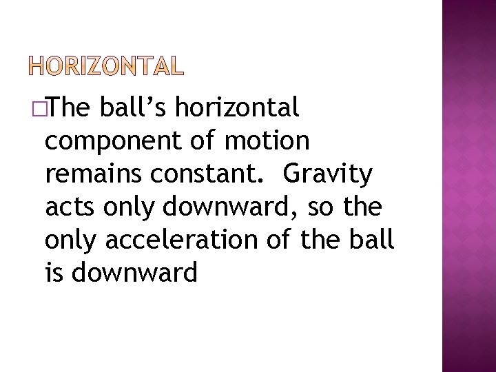 �The ball’s horizontal component of motion remains constant. Gravity acts only downward, so the