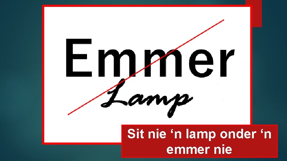 Sit nie ‘n lamp onder ‘n emmer nie 