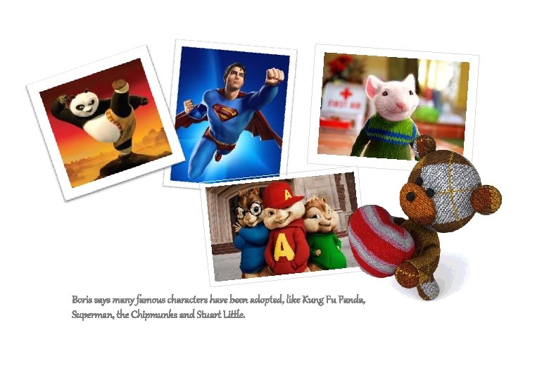 Boris says many famous characters have been adopted, like Kung Fu Panda, Superman, the