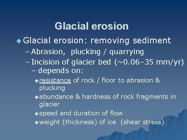 Glacial erosion u Glacial erosion: removing sediment – Abrasion, plucking / quarrying – Incision