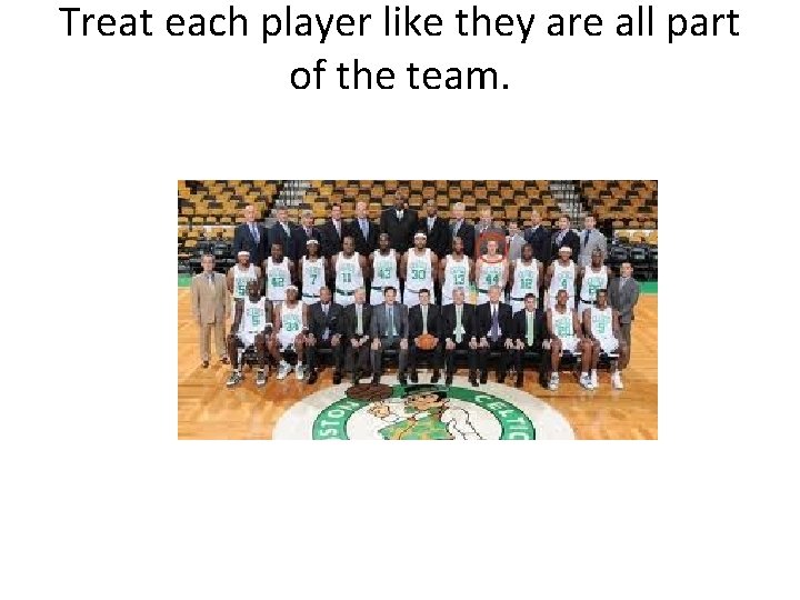 Treat each player like they are all part of the team. 