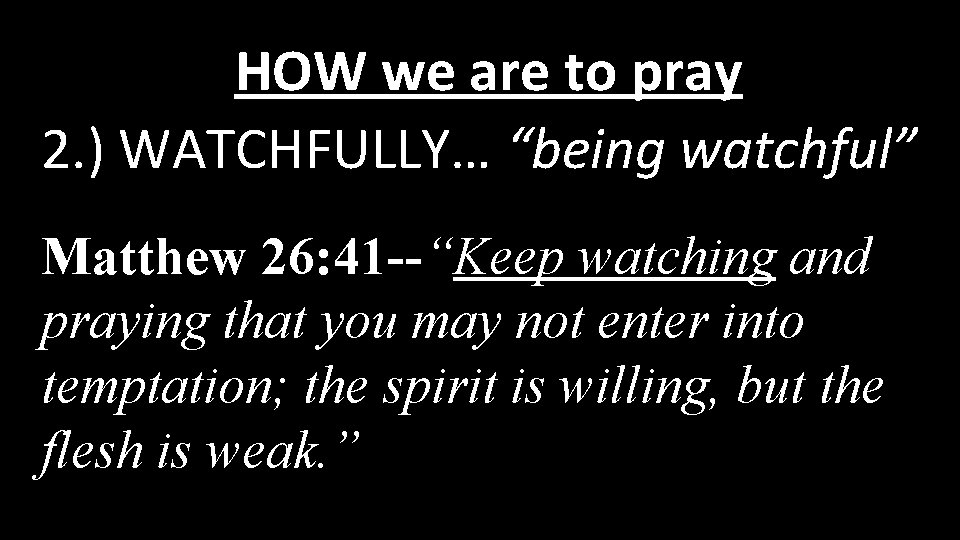 HOW we are to pray 2. ) WATCHFULLY… “being watchful” Matthew 26: 41 --“Keep