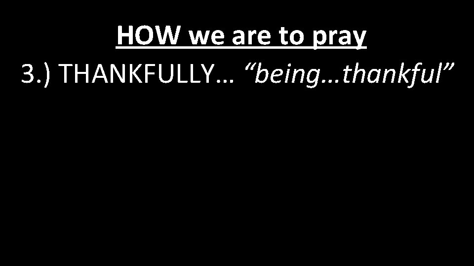 HOW we are to pray 3. ) THANKFULLY… “being…thankful” 