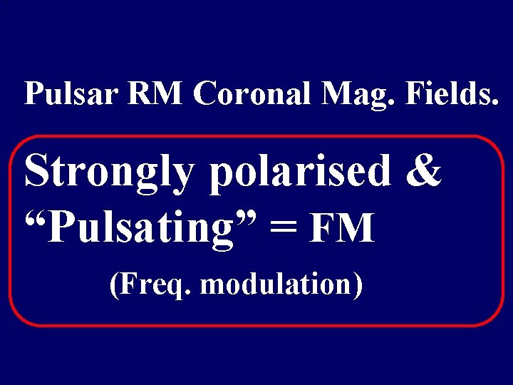 Pulsar RM Coronal Mag. Fields. Strongly polarised & “Pulsating” = FM (Freq. modulation) 