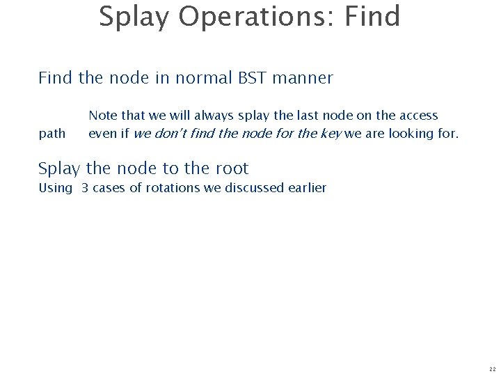 Splay Operations: Find the node in normal BST manner path Note that we will