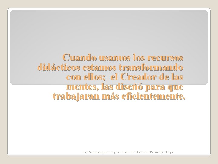 Cuando usamos los recursos didácticos estamos transformando con ellos; el Creador de las mentes, Cuando usamos los recursos didácticos estamos transformando con ellos; el Creador de las mentes,